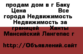 продам дом в г.Баку › Цена ­ 5 500 000 - Все города Недвижимость » Недвижимость за границей   . Ханты-Мансийский,Лангепас г.